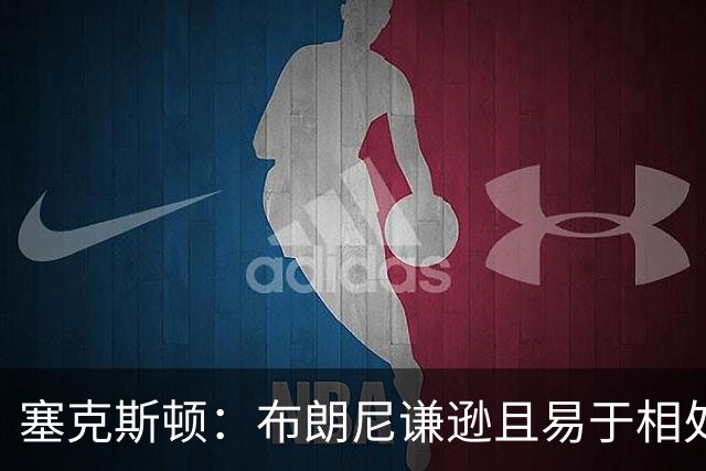 塞克斯顿：布朗尼谦逊且易于相处 常向我请教