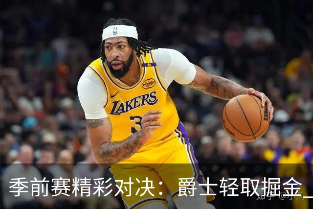 季前赛精彩对决：爵士轻取掘金 马尔卡宁表现抢眼
