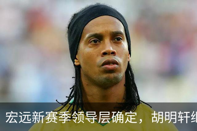 宏远新赛季领导层确定，胡明轩继续带队，目标直指季后赛四强